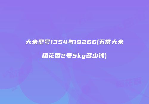 大米型号1354与19266(五常大米稻花香2号5kg多少钱)
