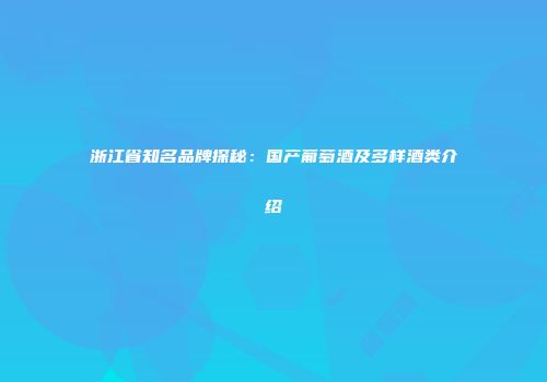 浙江省知名品牌探秘：国产葡萄酒及多样酒类介绍