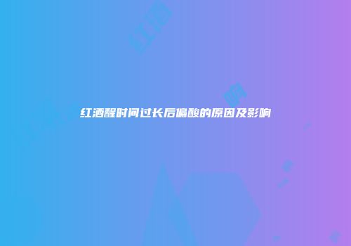 红酒醒时间过长后偏酸的原因及影响