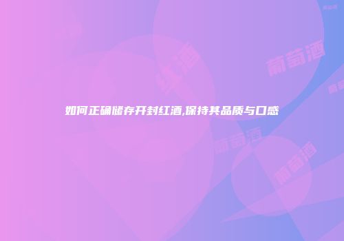 如何正确储存开封红酒,保持其品质与口感