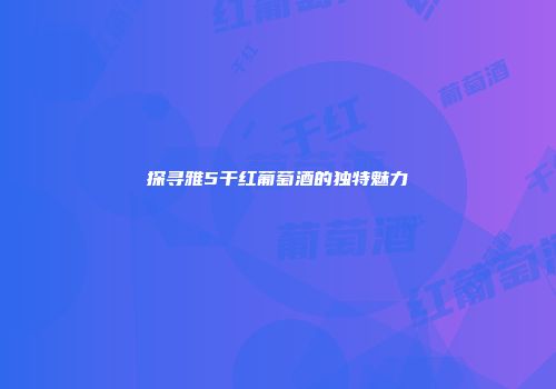 探寻雅5干红葡萄酒的独特魅力