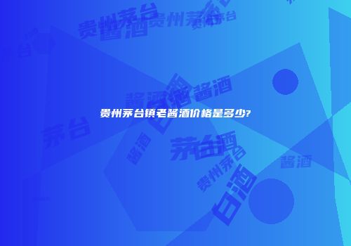 贵州茅台镇老酱酒价格是多少?