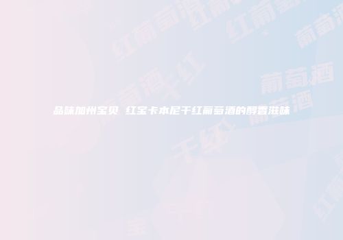 品味加州宝贝 红宝卡本尼干红葡萄酒的醇香滋味