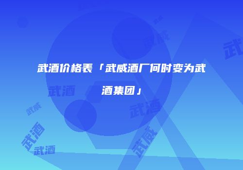 武酒价格表「武威酒厂何时变为武酒集团」