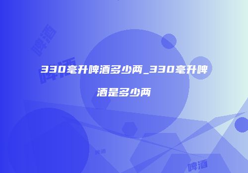 330毫升啤酒多少两_330毫升啤酒是多少两