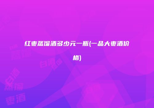 红枣蒸馏酒多少元一瓶(一品大枣酒价格)