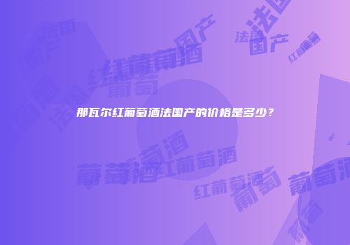 那瓦尔红葡萄酒法国产的价格是多少？