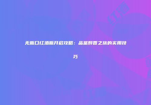 无瓶口红酒瓶开启攻略：品鉴醇香之旅的实用技巧