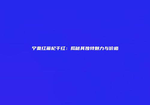 宁夏红葡杞干红：揭秘其独特魅力与价格