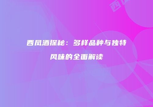 西凤酒探秘：多样品种与独特风味的全面解读
