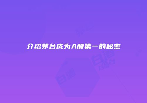 介绍茅台成为A股第一的秘密