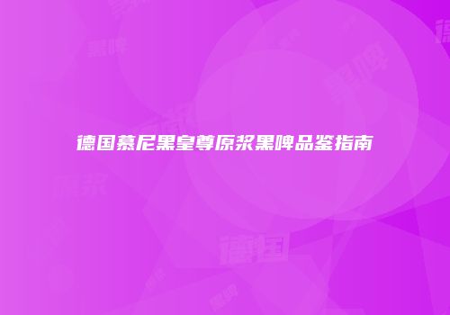 德国慕尼黑皇尊原浆黑啤品鉴指南