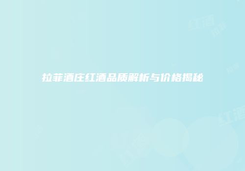 拉菲酒庄红酒品质解析与价格揭秘