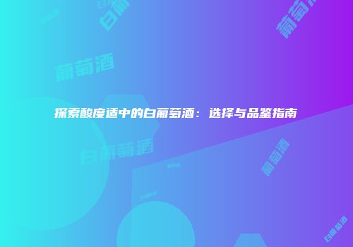 探索酸度适中的白葡萄酒：选择与品鉴指南