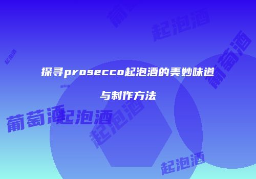 探寻prosecco起泡酒的美妙味道与制作方法