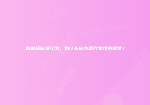 佰利易拉罐红酒，为什么成为现代女性的最爱？