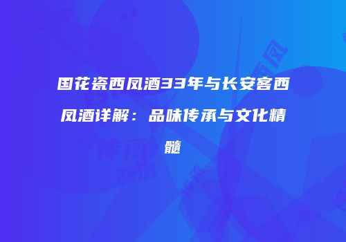 国花瓷西凤酒33年与长安客西凤酒详解：品味传承与文化精髓