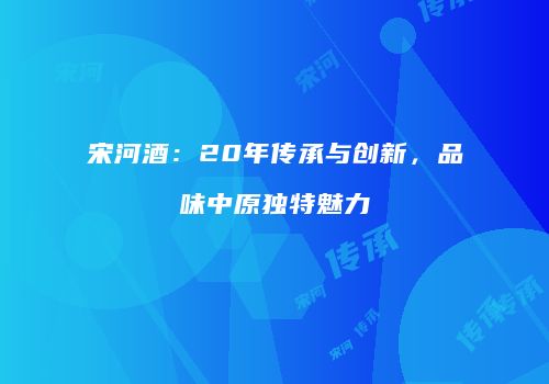 宋河酒：20年传承与创新，品味中原独特魅力