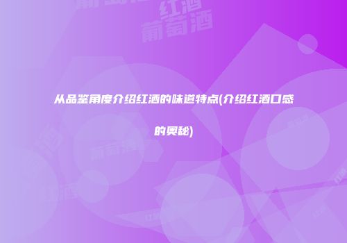 从品鉴角度介绍红酒的味道特点(介绍红酒口感的奥秘)