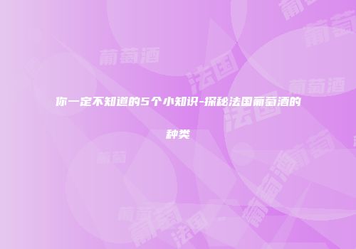 你一定不知道的5个小知识-探秘法国葡萄酒的种类