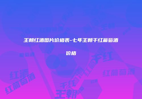 王朝红酒图片价格表-七年王朝干红葡萄酒价格