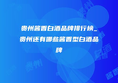 贵州酱香白酒品牌排行榜_贵州还有哪些酱香型白酒品牌