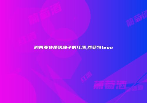 的西亚特是啥牌子的红酒,西亚特leon