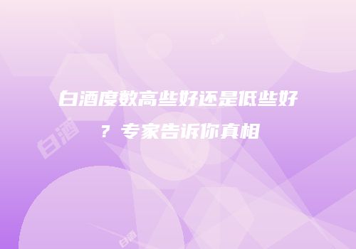 白酒度数高些好还是低些好？专家告诉你真相