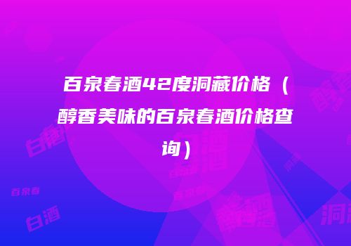 百泉春酒42度洞藏价格（醇香美味的百泉春酒价格查询）