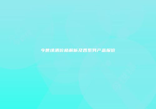 今世缘酒价格解析及各系列产品报价
