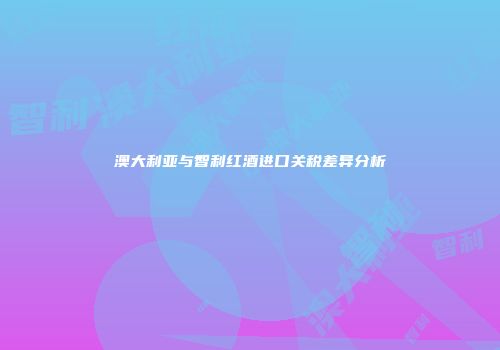 澳大利亚与智利红酒进口关税差异分析