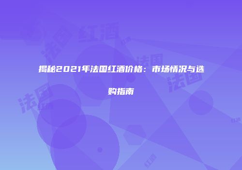 揭秘2021年法国红酒价格：市场情况与选购指南