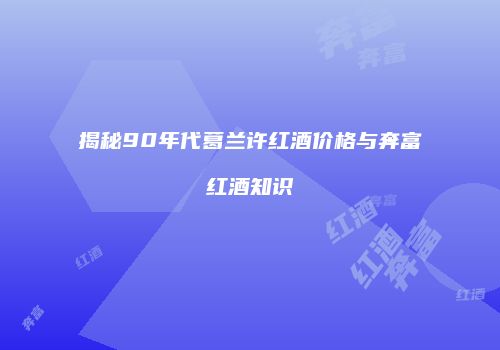 揭秘90年代葛兰许红酒价格与奔富红酒知识