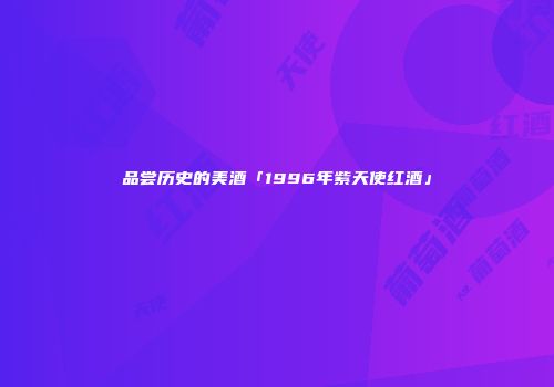 品尝历史的美酒「1996年紫天使红酒」