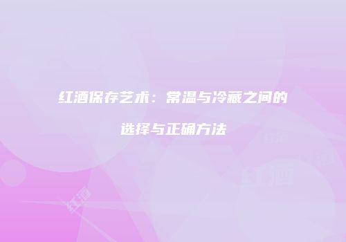 红酒保存艺术：常温与冷藏之间的选择与正确方法