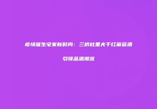 疫情催生宅家新时尚：三桥杜里夫干红葡萄酒引领品酒潮流