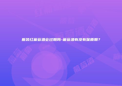 瓶装红葡萄酒会过期吗-葡萄酒有没有保质期？