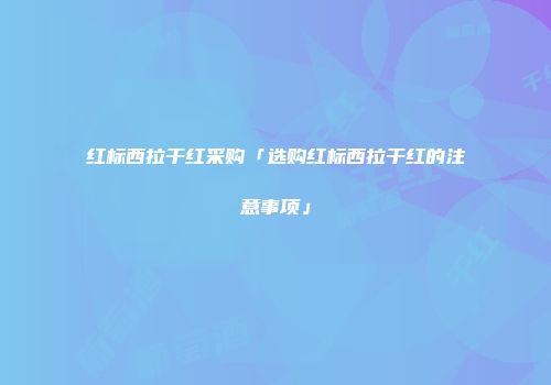 红标西拉干红采购「选购红标西拉干红的注意事项」