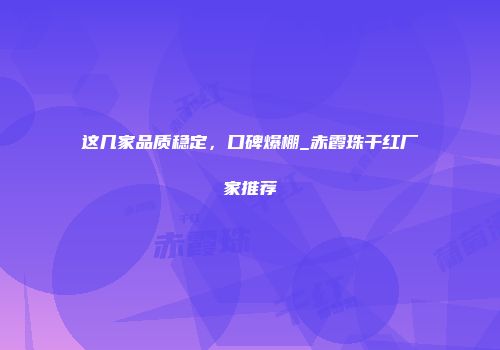 这几家品质稳定，口碑爆棚_赤霞珠干红厂家推荐
