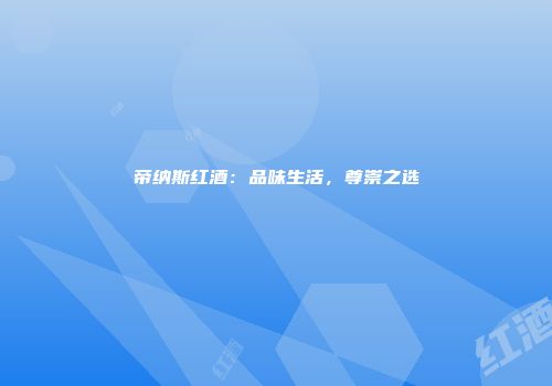 帝纳斯红酒：品味生活，尊崇之选