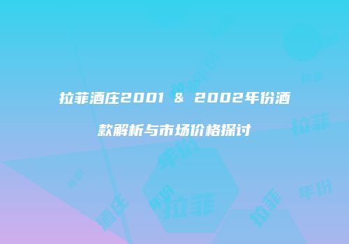 拉菲酒庄2001 & 2002年份酒款解析与市场价格探讨