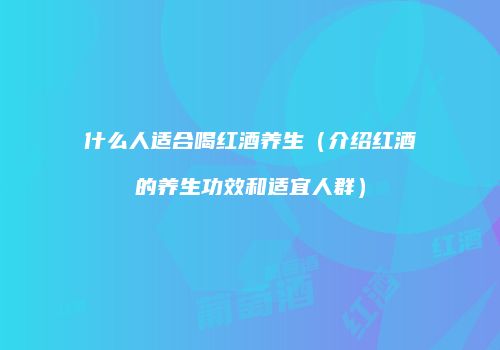 什么人适合喝红酒养生（介绍红酒的养生功效和适宜人群）