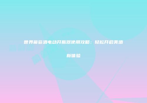 世界葡萄酒电动开瓶器使用攻略：轻松开启美酒新体验