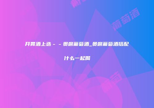 开胃酒上选－－贵腐葡萄酒_贵腐葡萄酒搭配什么一起喝