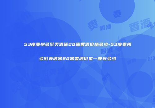 53度贵州多彩美酒酱20酱香酒价格多少-53度贵州多彩美酒酱20酱香酒价位一般在多少