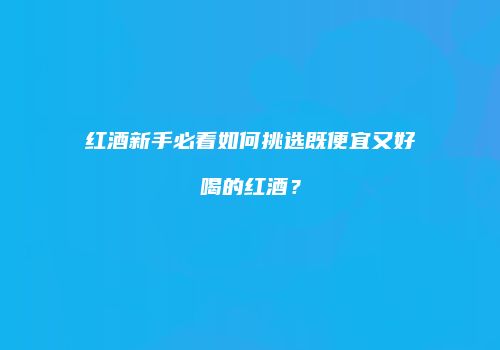 红酒新手必看如何挑选既便宜又好喝的红酒？
