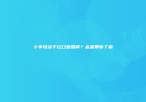 十字玛莎干红口感如何？品鉴带你了解