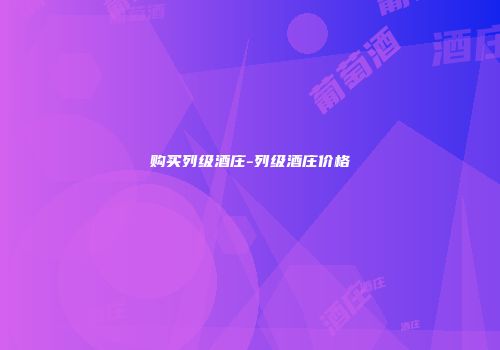 购买列级酒庄-列级酒庄价格