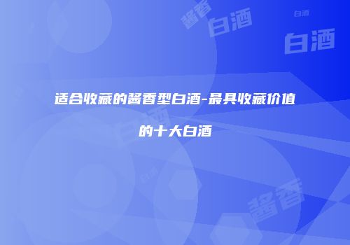 适合收藏的酱香型白酒-最具收藏价值的十大白酒