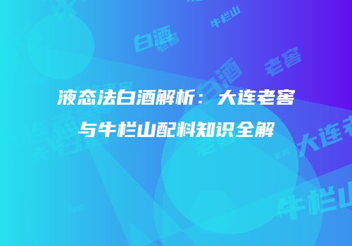 液态法白酒解析：大连老窖与牛栏山配料知识全解